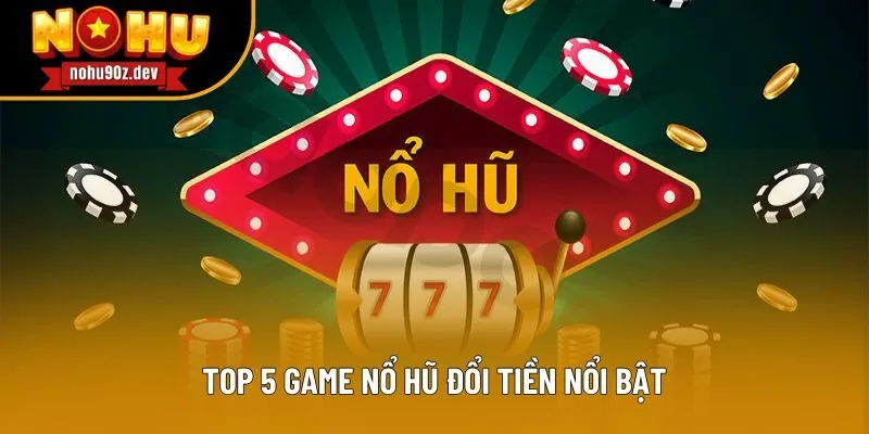 Top 5 Game Nổ Hũ Đổi Tiền nổi bật Top 5 Game Nổ Hũ Đổi Tiền nổi bật